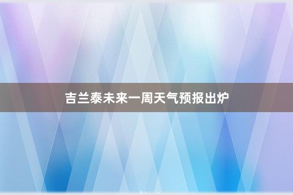 吉兰泰未来一周天气预报出炉